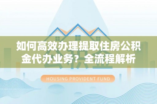 桑珠孜如何高效办理提取住房公积金代办业务？全流程解析