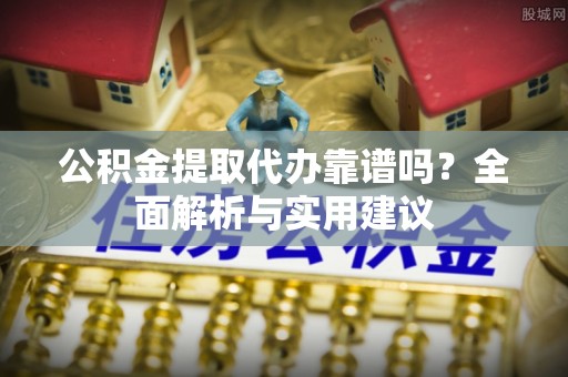 桑珠孜公积金提取代办靠谱吗？全面解析与实用建议
