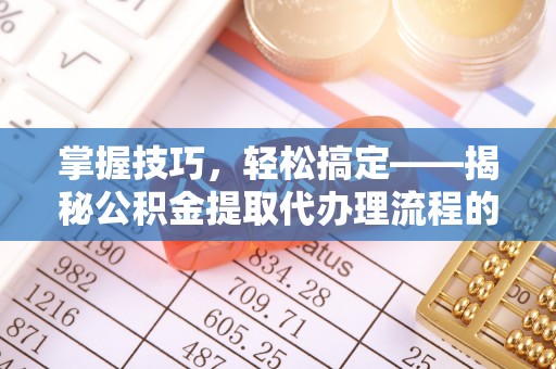 桑珠孜掌握技巧，轻松搞定——揭秘公积金提取代办理流程的关键步骤