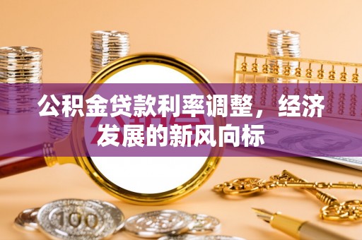 桑珠孜公积金贷款利率调整，经济发展的新风向标