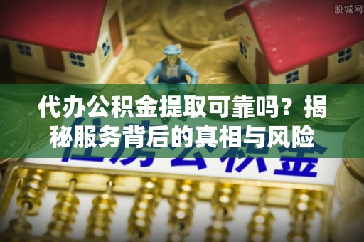 桑珠孜代办公积金提取可靠吗？揭秘服务背后的真相与风险