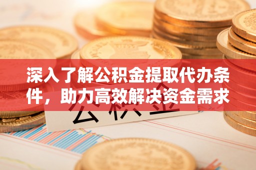 桑珠孜深入了解公积金提取代办条件，助力高效解决资金需求