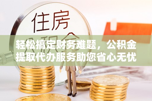 桑珠孜轻松搞定财务难题，公积金提取代办服务助您省心无忧