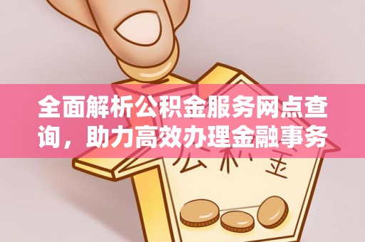 桑珠孜全面解析公积金服务网点查询，助力高效办理金融事务