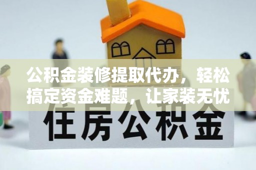 桑珠孜公积金装修提取代办，轻松搞定资金难题，让家装无忧