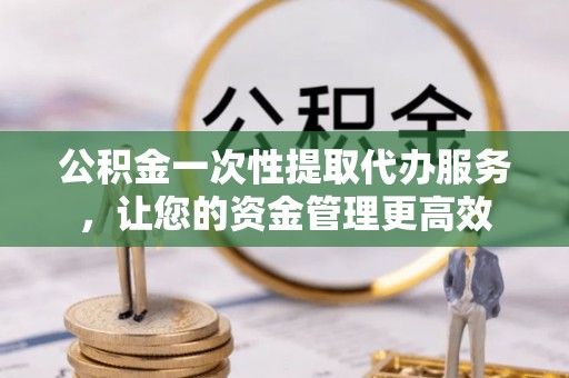 桑珠孜公积金一次性提取代办服务，让您的资金管理更高效