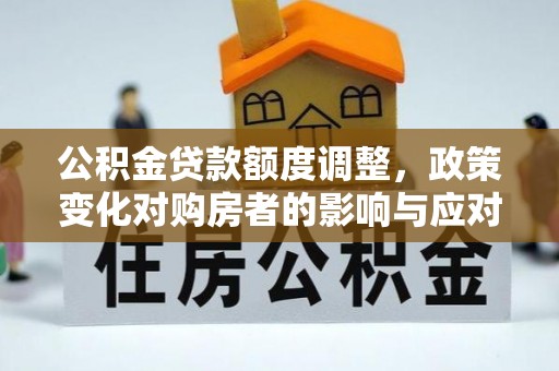 桑珠孜公积金贷款额度调整，政策变化对购房者的影响与应对策略