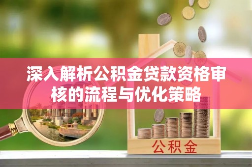 桑珠孜深入解析公积金贷款资格审核的流程与优化策略