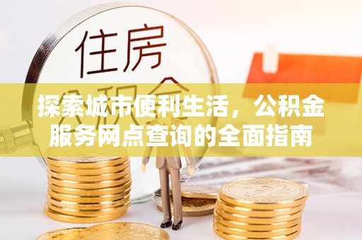 桑珠孜探索城市便利生活，公积金服务网点查询的全面指南