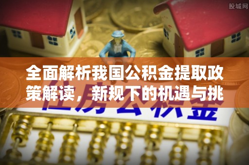 桑珠孜全面解析我国公积金提取政策解读，新规下的机遇与挑战
