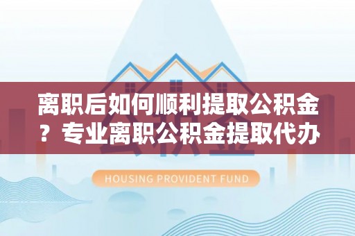 桑珠孜离职后如何顺利提取公积金？专业离职公积金提取代办服务指南