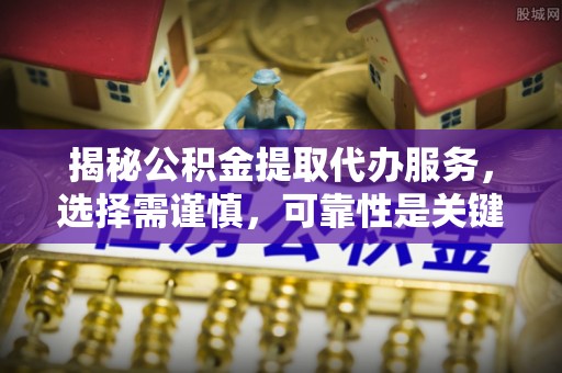 桑珠孜揭秘公积金提取代办服务，选择需谨慎，可靠性是关键