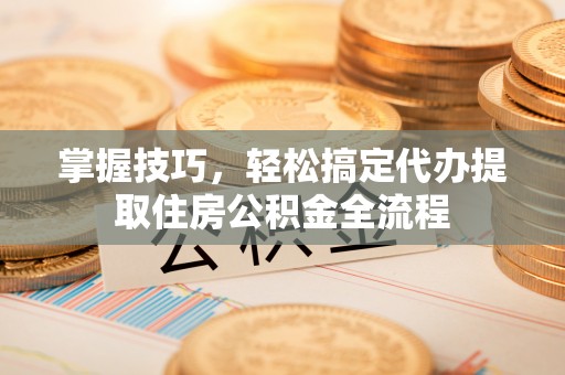 桑珠孜掌握技巧，轻松搞定代办提取住房公积金全流程