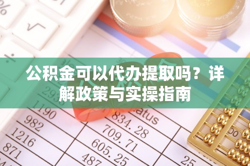 桑珠孜公积金可以代办提取吗？详解政策与实操指南