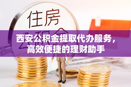 桑珠孜西安公积金提取代办服务，高效便捷的理财助手