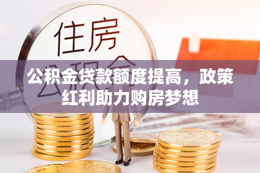 桑珠孜公积金贷款额度提高，政策红利助力购房梦想