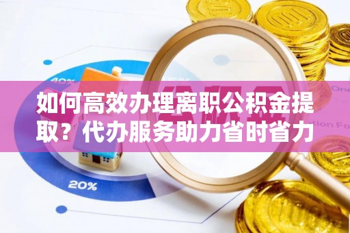 桑珠孜如何高效办理离职公积金提取？代办服务助力省时省力