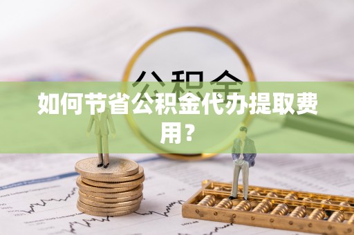 桑珠孜如何节省公积金代办提取费用？