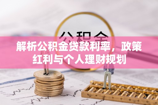 桑珠孜解析公积金贷款利率，政策红利与个人理财规划