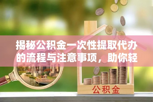 桑珠孜揭秘公积金一次性提取代办的流程与注意事项，助你轻松搞定财务规划