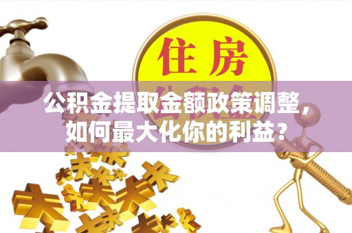 桑珠孜公积金提取金额政策调整，如何最大化你的利益？