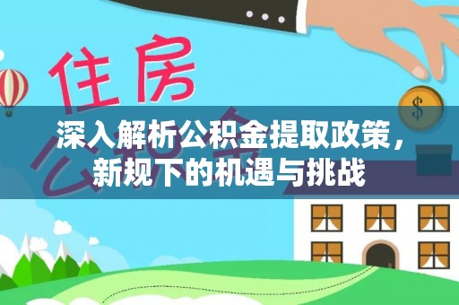 桑珠孜深入解析公积金提取政策，新规下的机遇与挑战