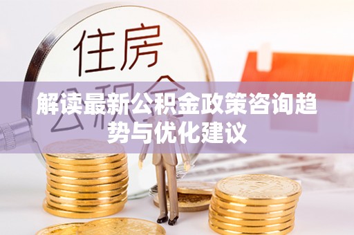 桑珠孜解读最新公积金政策咨询趋势与优化建议