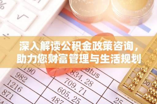 桑珠孜深入解读公积金政策咨询，助力您财富管理与生活规划