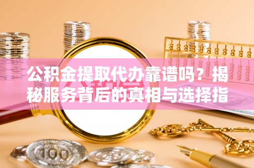 桑珠孜公积金提取代办靠谱吗？揭秘服务背后的真相与选择指南