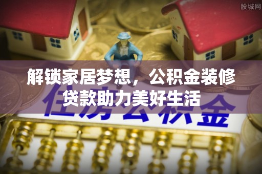 桑珠孜解锁家居梦想，公积金装修贷款助力美好生活
