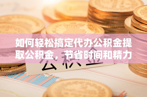 桑珠孜如何轻松搞定代办公积金提取公积金，节省时间和精力的秘密武器