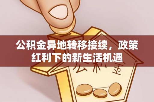 桑珠孜公积金异地转移接续，政策红利下的新生活机遇