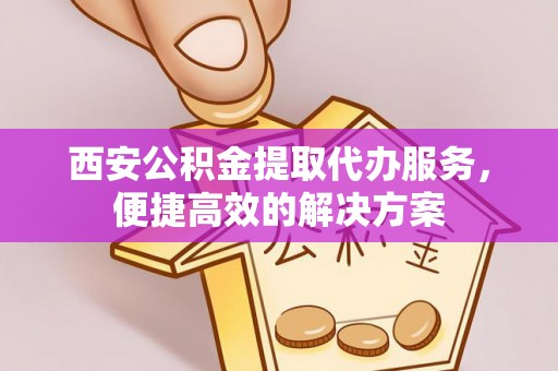 桑珠孜西安公积金提取代办服务，便捷高效的解决方案