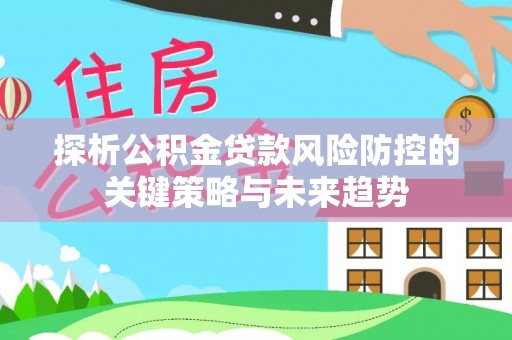 桑珠孜探析公积金贷款风险防控的关键策略与未来趋势