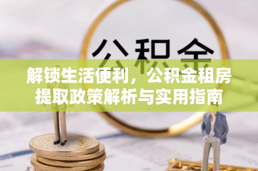 桑珠孜解锁生活便利，公积金租房提取政策解析与实用指南