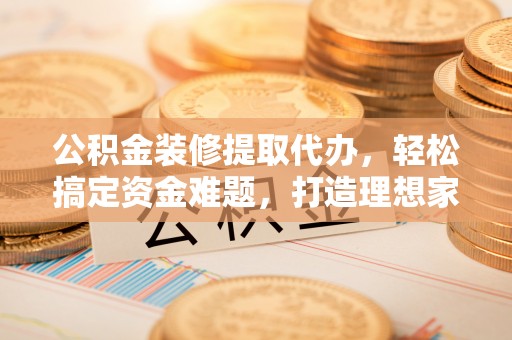 桑珠孜公积金装修提取代办，轻松搞定资金难题，打造理想家居