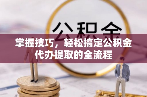 桑珠孜掌握技巧，轻松搞定公积金代办提取的全流程