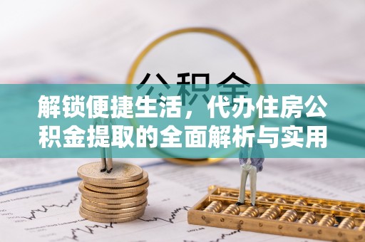 桑珠孜解锁便捷生活，代办住房公积金提取的全面解析与实用指南