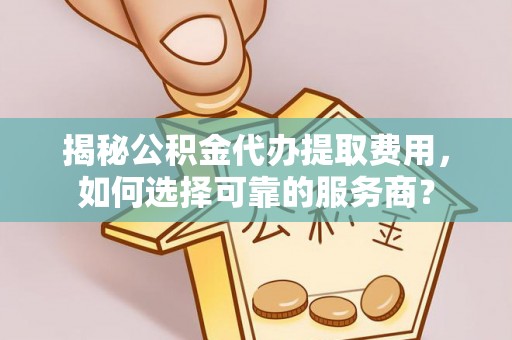 桑珠孜揭秘公积金代办提取费用，如何选择可靠的服务商？