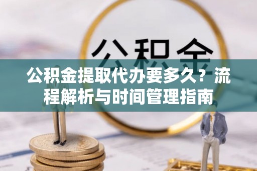 桑珠孜公积金提取代办要多久？流程解析与时间管理指南