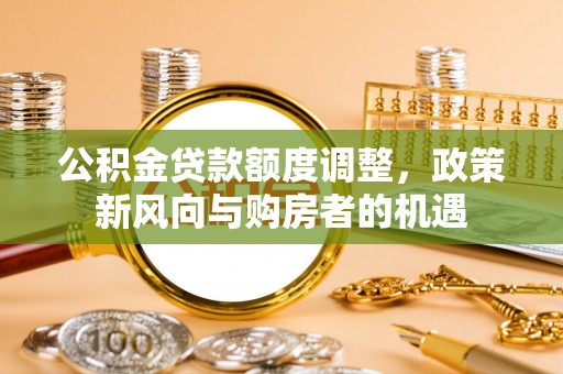 桑珠孜公积金贷款额度调整，政策新风向与购房者的机遇