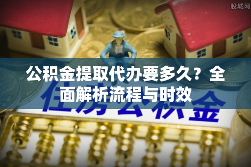 桑珠孜公积金提取代办要多久？全面解析流程与时效