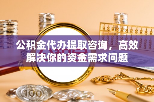 桑珠孜公积金代办提取咨询，高效解决你的资金需求问题