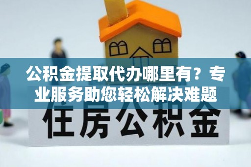 桑珠孜公积金提取代办哪里有？专业服务助您轻松解决难题