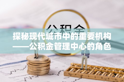 桑珠孜探秘现代城市中的重要机构——公积金管理中心的角色与使命