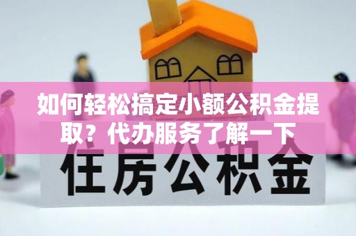 桑珠孜如何轻松搞定小额公积金提取？代办服务了解一下