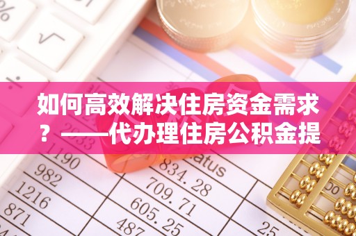 桑珠孜如何高效解决住房资金需求？——代办理住房公积金提取服务全解析