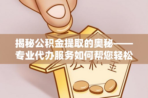 桑珠孜揭秘公积金提取的奥秘——专业代办服务如何帮您轻松搞定
