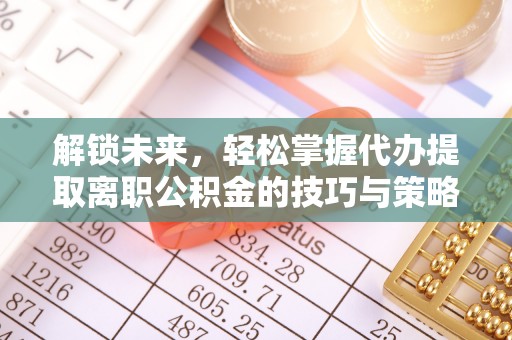 桑珠孜解锁未来，轻松掌握代办提取离职公积金的技巧与策略