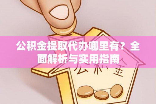 桑珠孜公积金提取代办哪里有？全面解析与实用指南